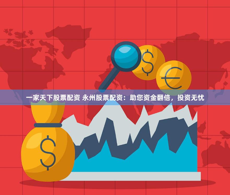 一家天下股票配资 永州股票配资：助您资金翻倍，投资无忧